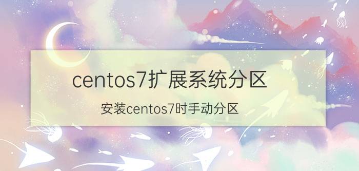 centos7扩展系统分区 安装centos7时手动分区？